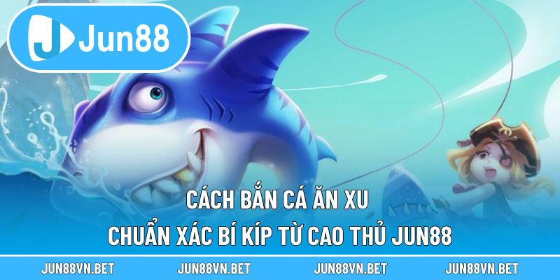 Cách Bắn Cá Ăn Xu Chuẩn Xác – Bí Kíp Từ Cao Thủ Jun88