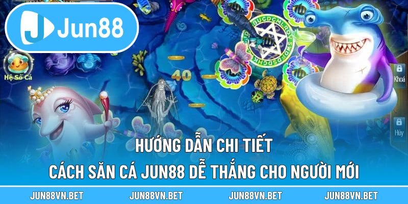 Hướng Dẫn Chi Tiết Cách Săn Cá Jun88 Dễ Thắng Cho Người Mới