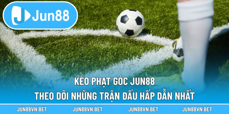 Kèo Phạt Góc Jun88 – Theo Dõi Những Trận Đấu Hấp Dẫn Nhất