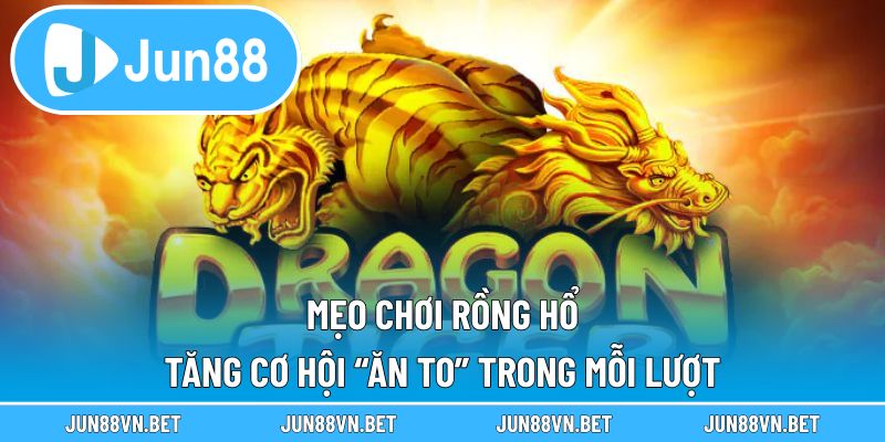 Mẹo Chơi Rồng Hổ – Tăng Cơ Hội “Ăn To” Trong Mỗi Lượt