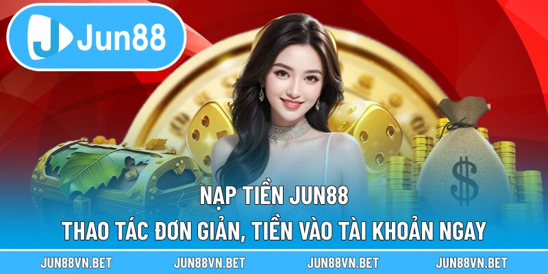 Nạp Tiền Jun88 – Thao Tác Đơn Giản, Tiền Vào Tài Khoản Ngay
