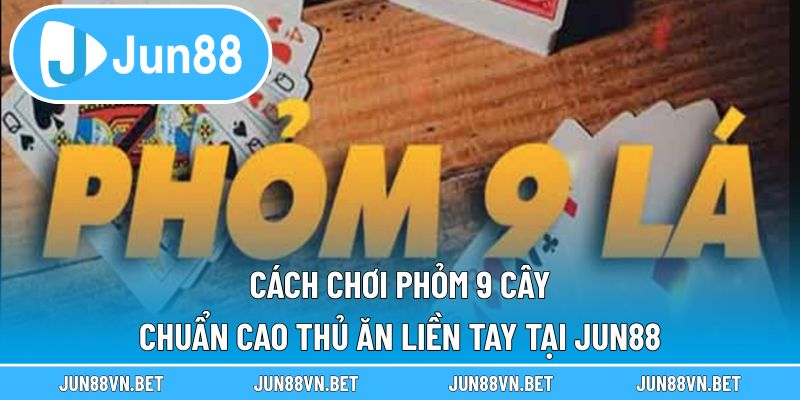 Cách Chơi Phỏm 9 Cây Chuẩn Cao Thủ Ăn Liền Tay Tại Jun88